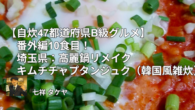 【自炊47都道府県B級グルメ】番外編10食目！埼玉県：高麗鍋リメイクキムチチャプタンジュク（韓国風雑炊）